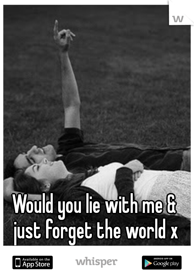 Would you lie with me & just forget the world x