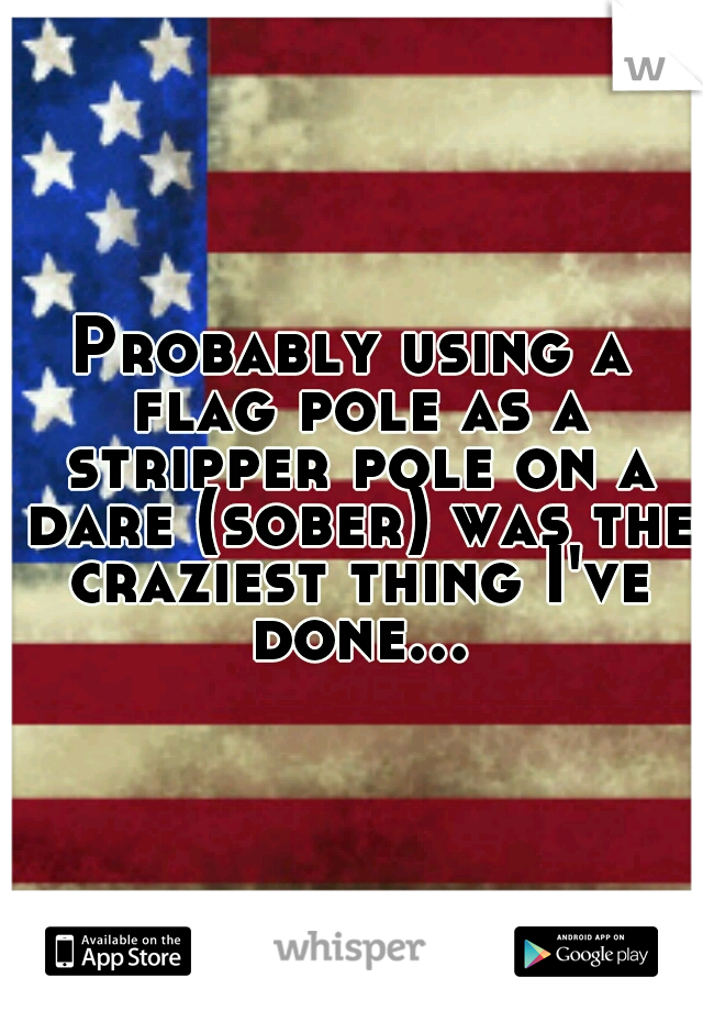 Probably using a flag pole as a stripper pole on a dare (sober) was the craziest thing I've done...