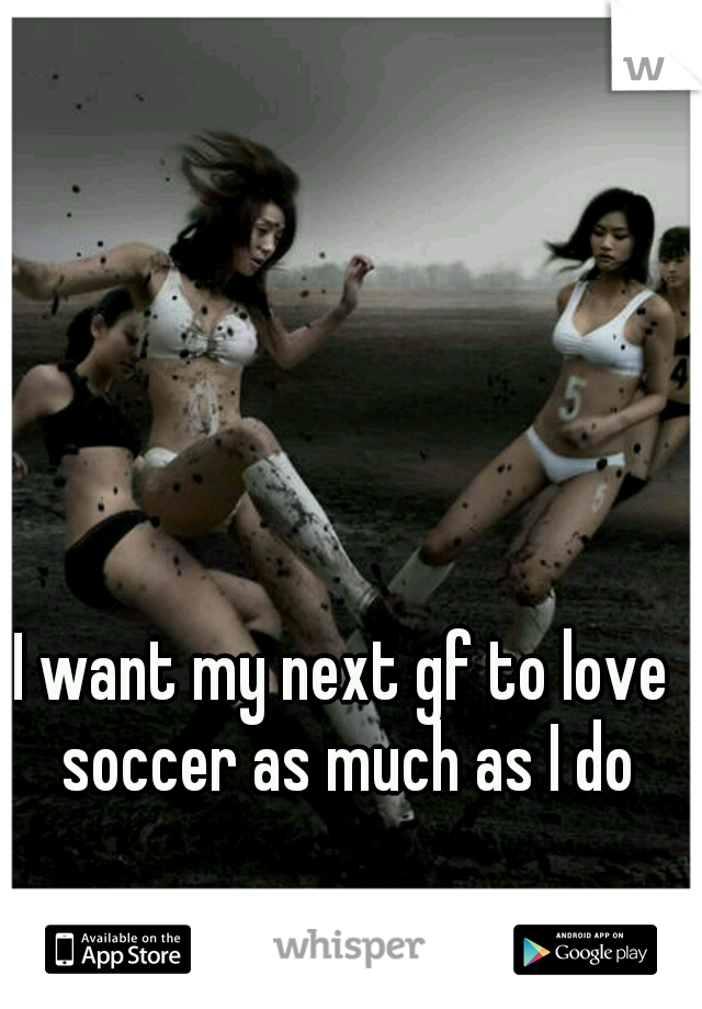 I want my next gf to love soccer as much as I do