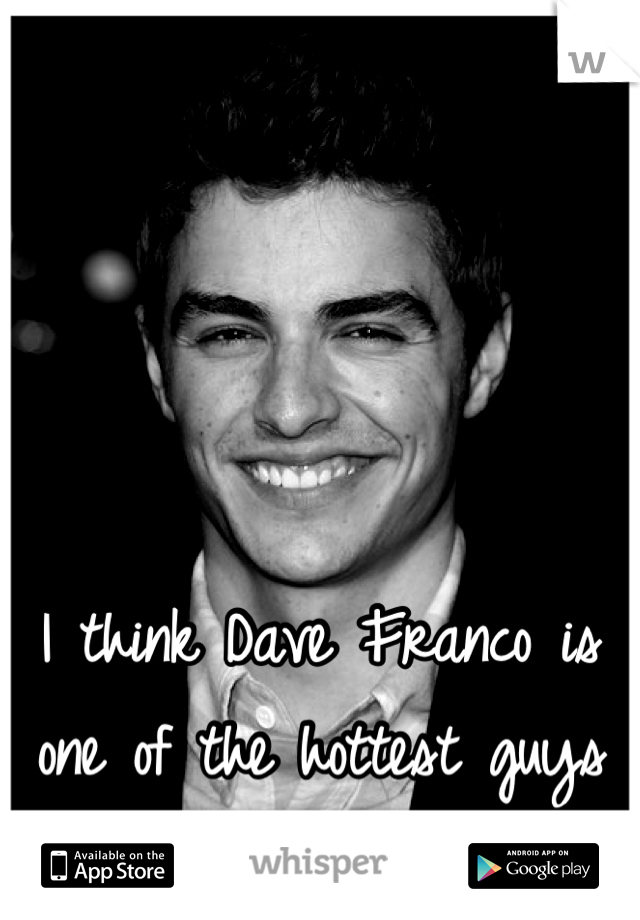 I think Dave Franco is one of the hottest guys I've ever seen 