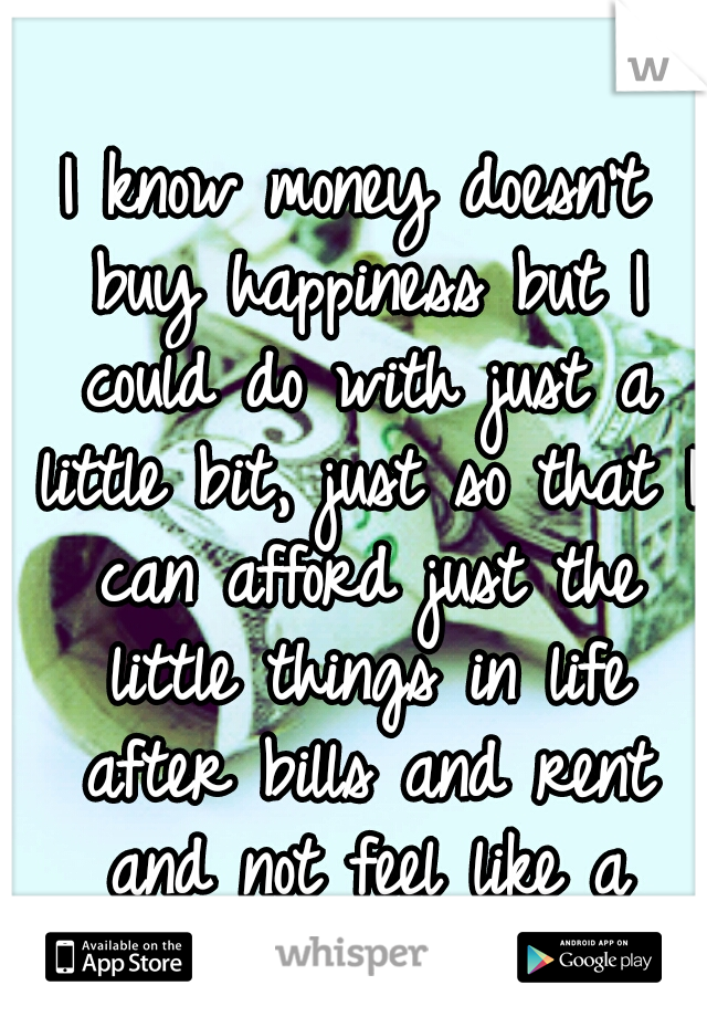 I know money doesn't buy happiness but I could do with just a little bit, just so that I can afford just the little things in life after bills and rent and not feel like a mess... living is expensive!