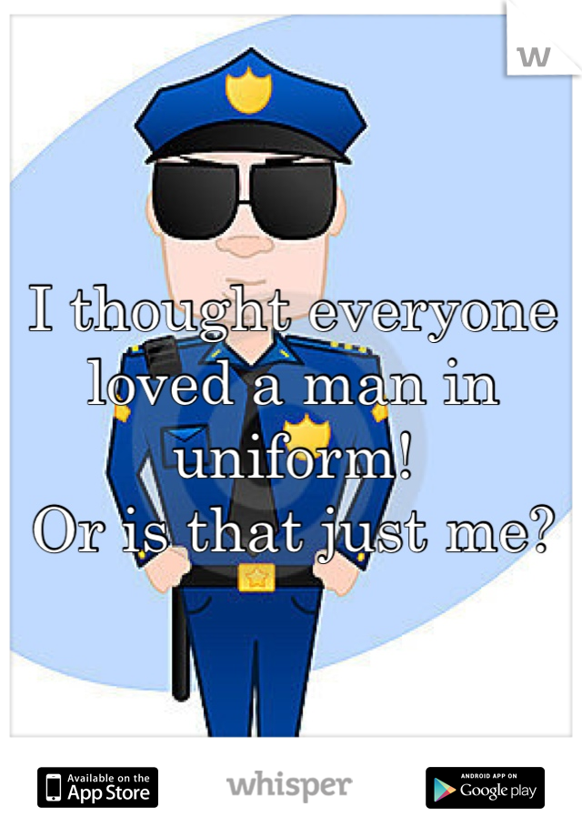 I thought everyone loved a man in uniform!
Or is that just me?