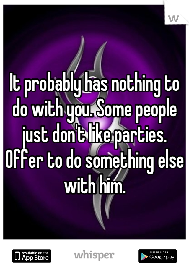 It probably has nothing to do with you. Some people just don't like parties. Offer to do something else with him.