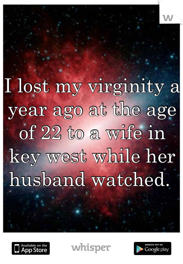 I lost my virginity a year ago at the age of 22 to a wife in key west while her husband watched. 