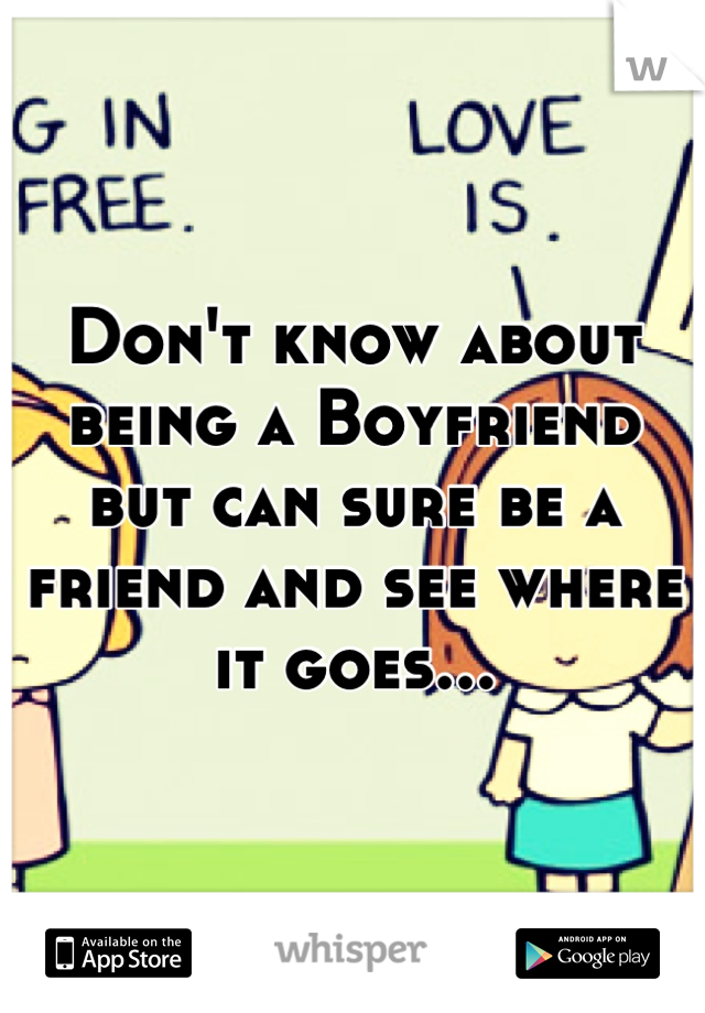 Don't know about being a Boyfriend but can sure be a friend and see where it goes...