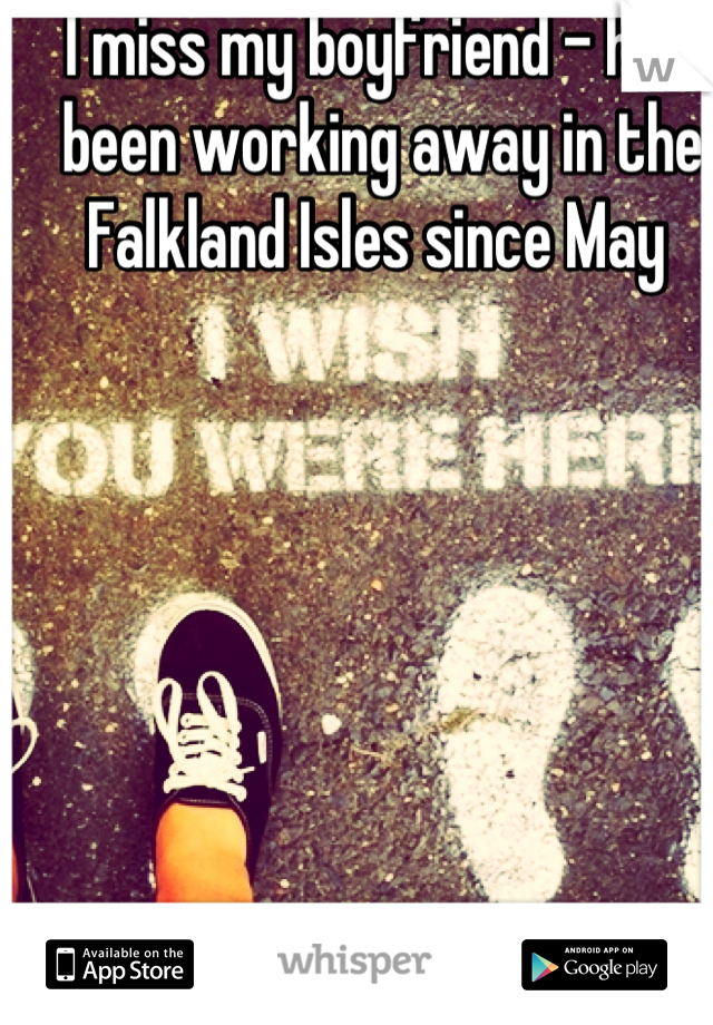 I miss my boyfriend - he's been working away in the Falkland Isles since May 