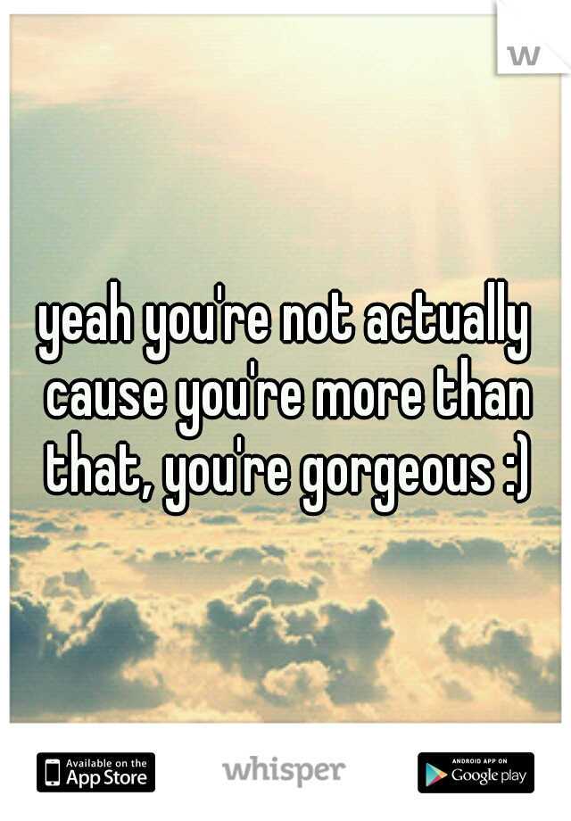 yeah you're not actually cause you're more than that, you're gorgeous :)