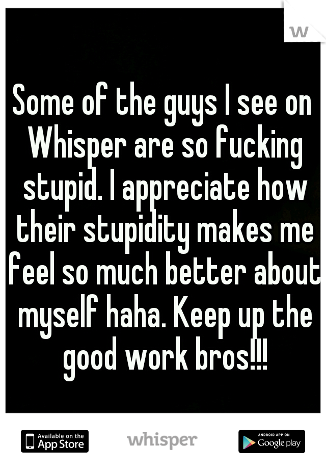 Some of the guys I see on Whisper are so fucking stupid. I appreciate how their stupidity makes me feel so much better about myself haha. Keep up the good work bros!!!