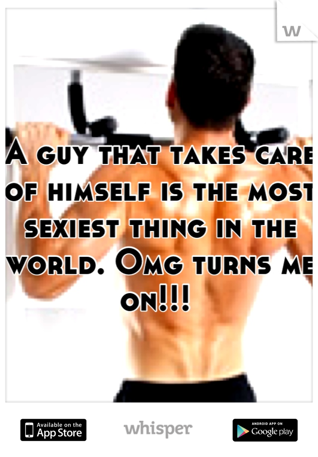 A guy that takes care of himself is the most sexiest thing in the world. Omg turns me on!!! 