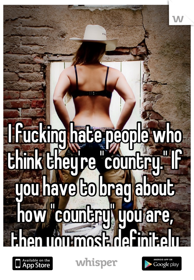 I fucking hate people who think they're "country." If you have to brag about how "country" you are, then you most definitely aren't. 