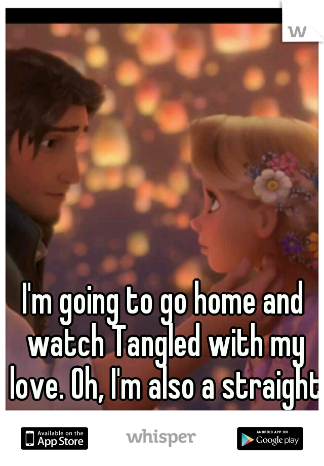 I'm going to go home and watch Tangled with my love. Oh, I'm also a straight guy.