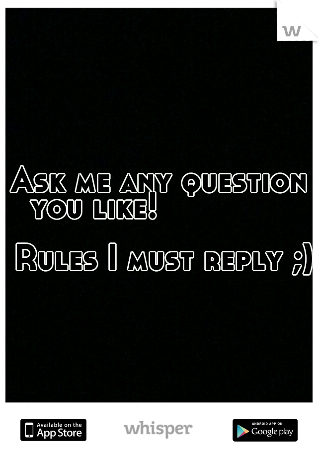 Ask me any question you like!


           


                        Rules I must reply ;)