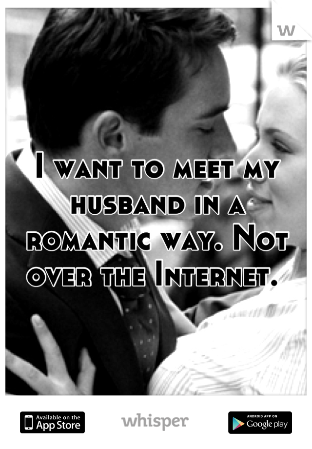 I want to meet my husband in a romantic way. Not over the Internet. 