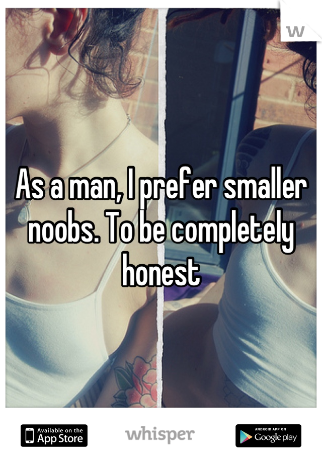 As a man, I prefer smaller noobs. To be completely honest