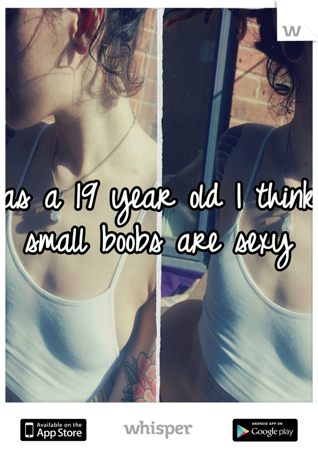 as a 19 year old I think small boobs are sexy 