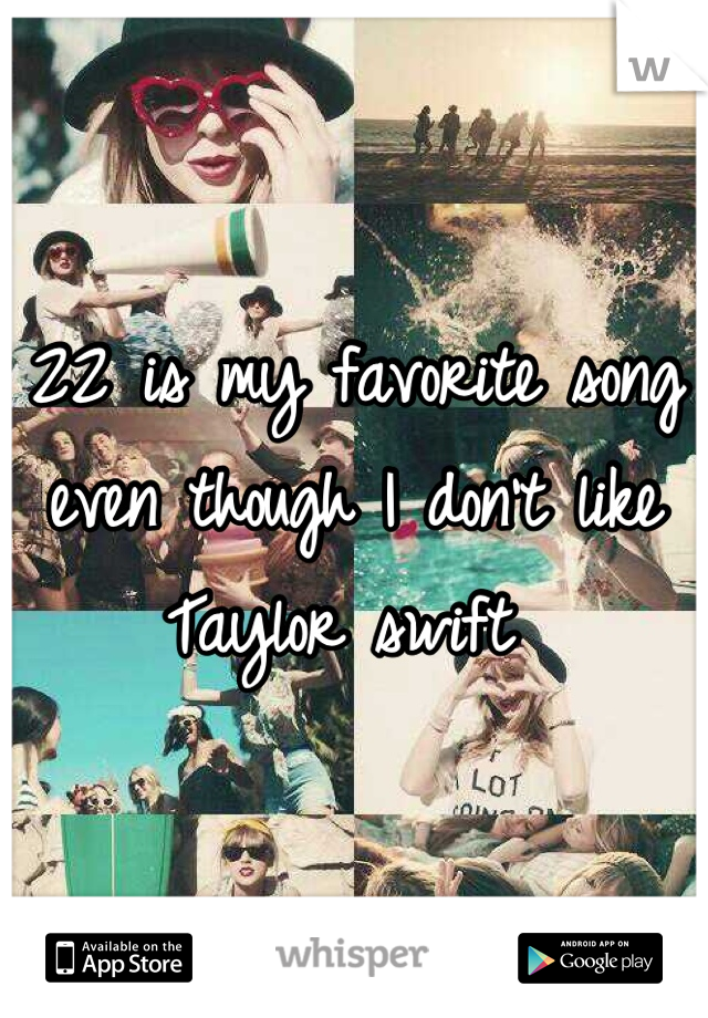 22 is my favorite song even though I don't like Taylor swift 