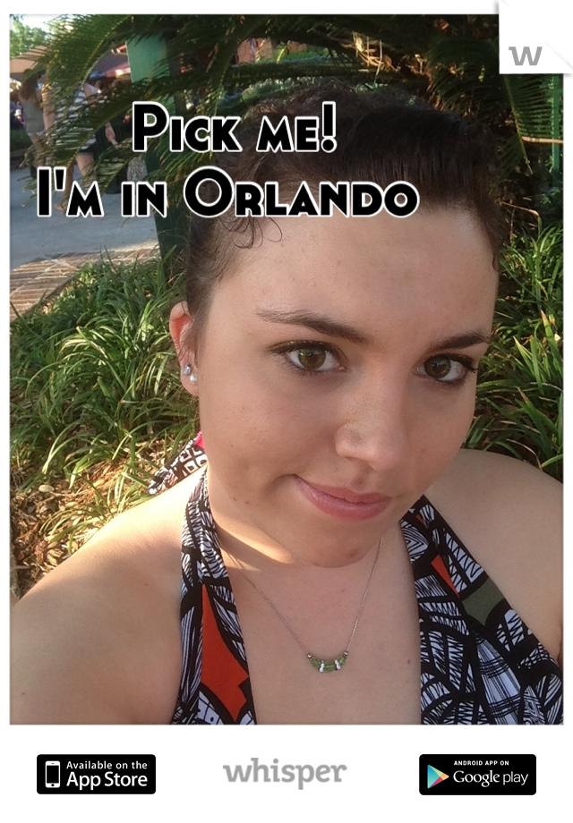 Pick me! 
I'm in Orlando 