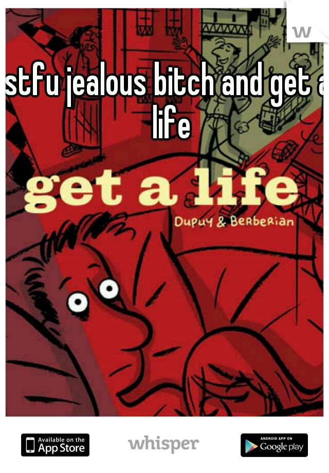 stfu jealous bitch and get a life
