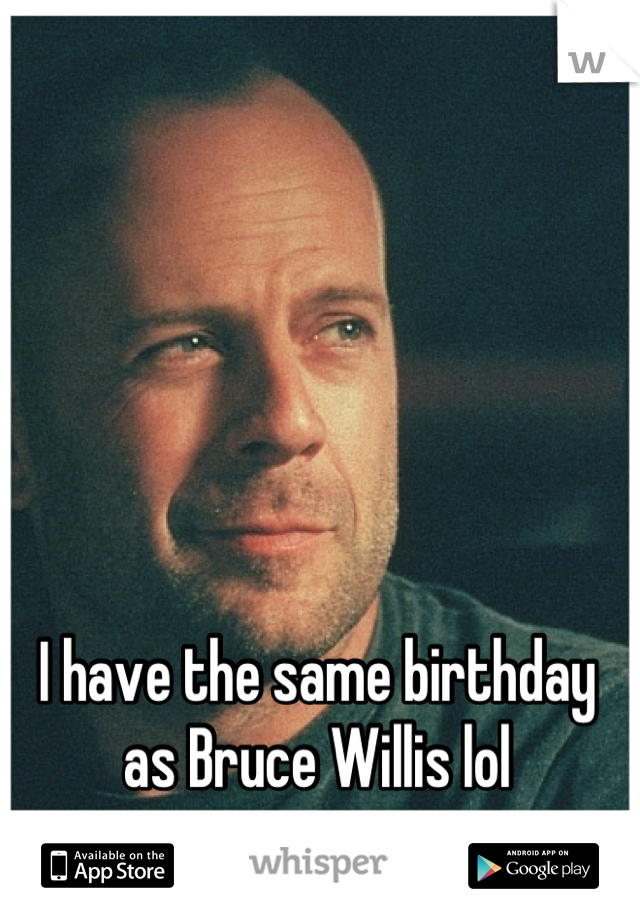 I have the same birthday as Bruce Willis lol