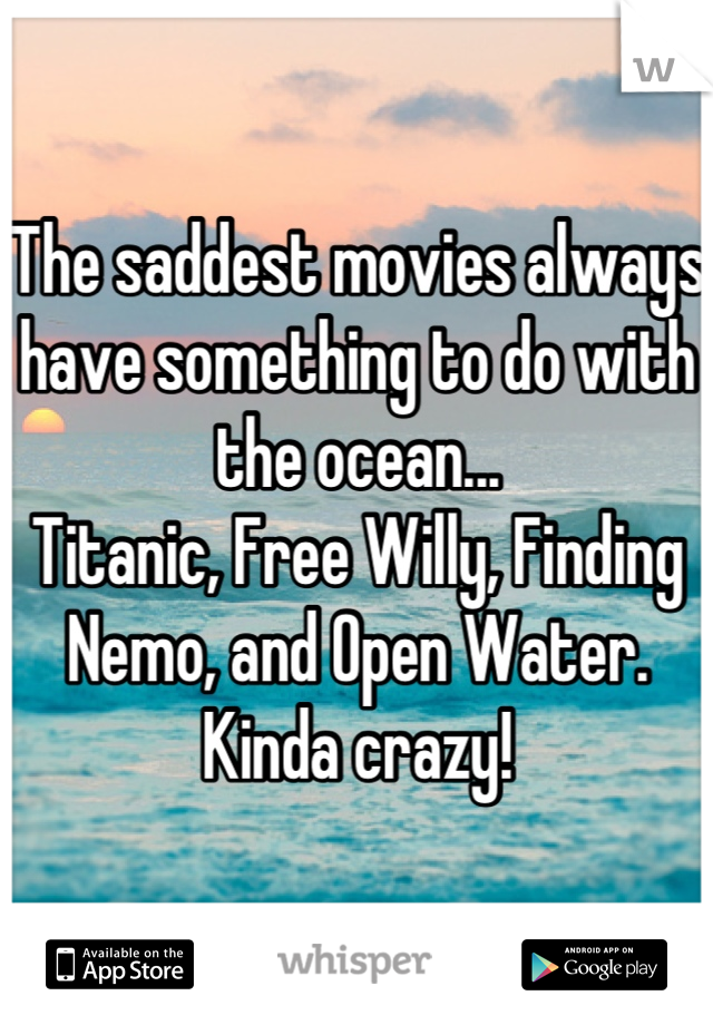 The saddest movies always have something to do with the ocean...
Titanic, Free Willy, Finding Nemo, and Open Water. Kinda crazy!