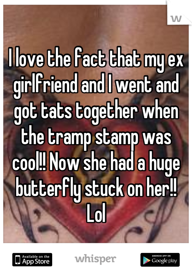 I love the fact that my ex girlfriend and I went and got tats together when the tramp stamp was cool!! Now she had a huge butterfly stuck on her!!
Lol