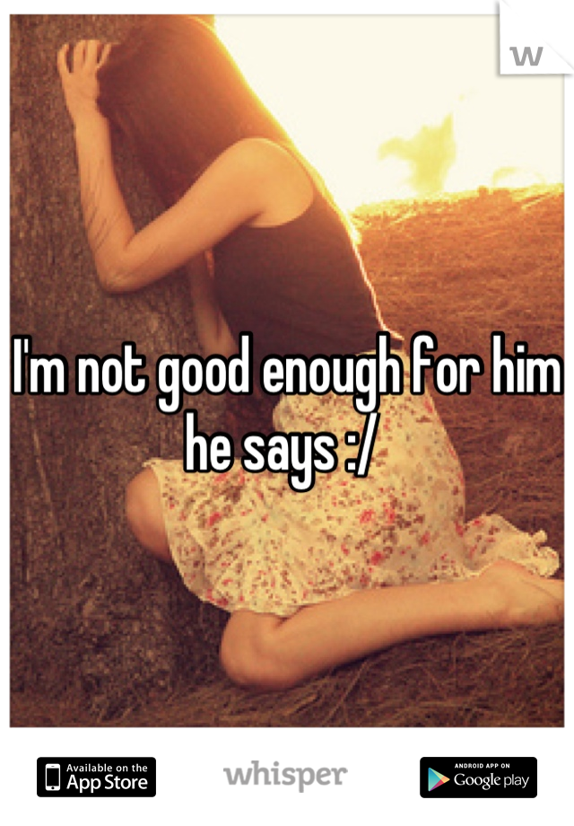 I'm not good enough for him he says :/ 
