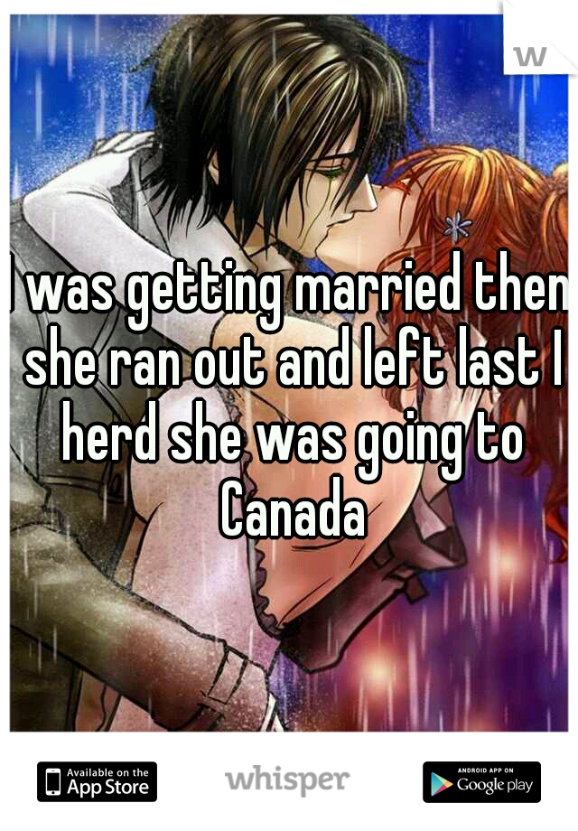 I was getting married then she ran out and left last I herd she was going to Canada