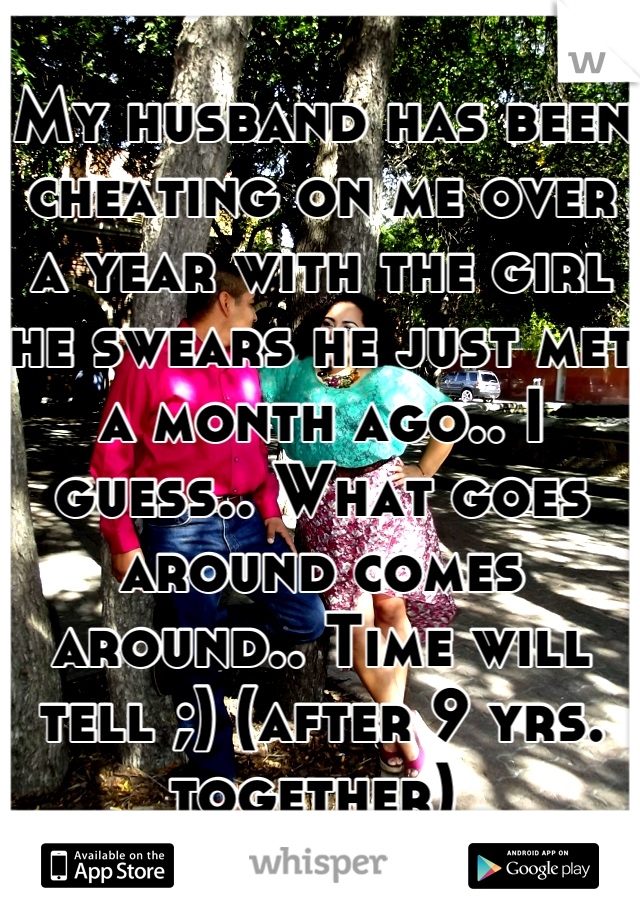 My husband has been cheating on me over a year with the girl he swears he just met a month ago.. I guess.. What goes around comes around.. Time will tell ;) (after 9 yrs. together) 