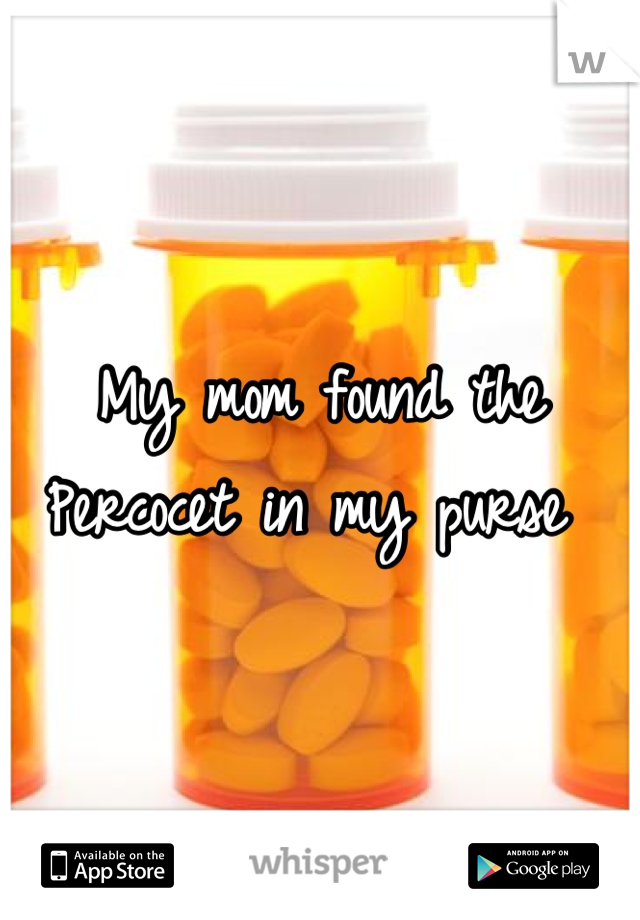 My mom found the Percocet in my purse 