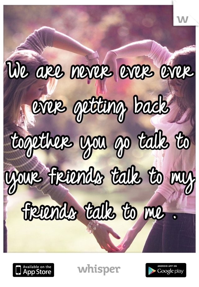 We are never ever ever ever getting back together you go talk to your friends talk to my friends talk to me .