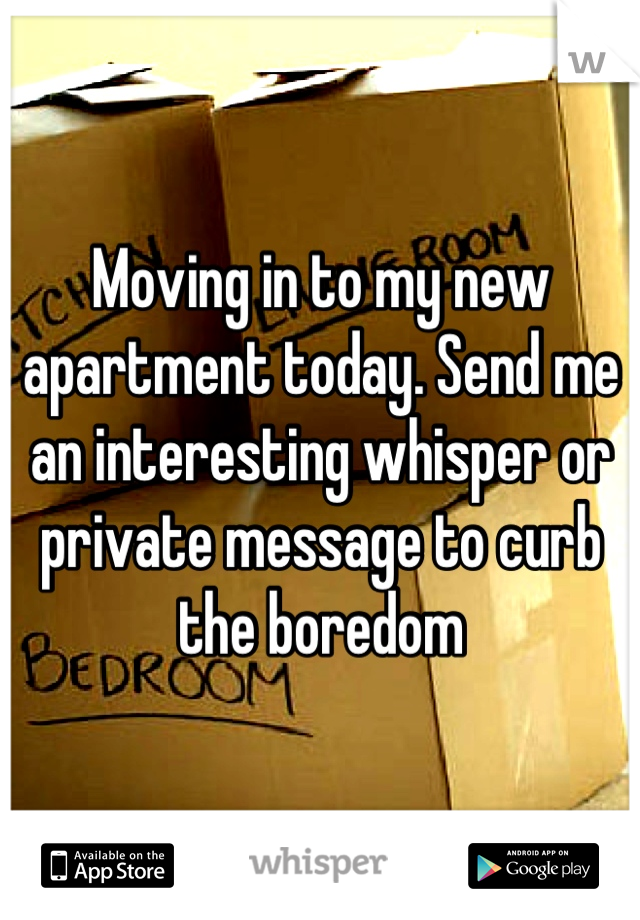 Moving in to my new apartment today. Send me an interesting whisper or private message to curb the boredom