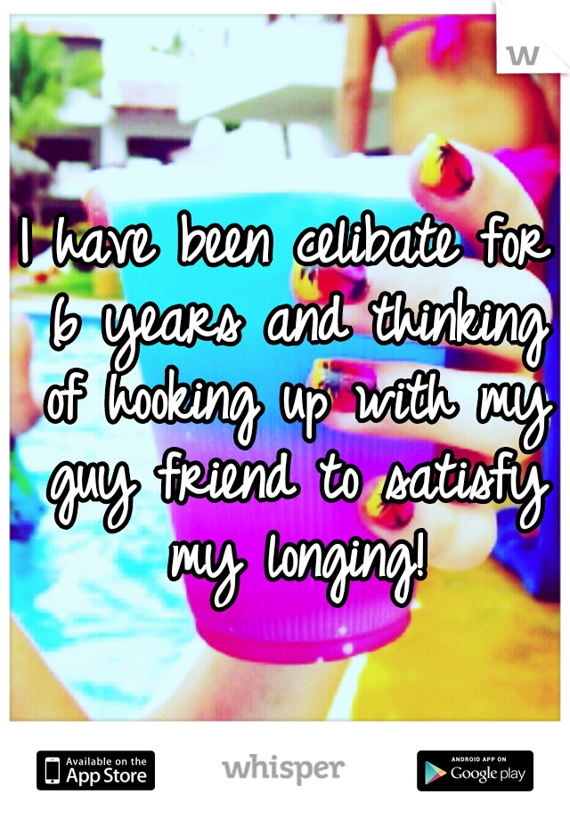 I have been celibate for 6 years and thinking of hooking up with my guy friend to satisfy my longing!