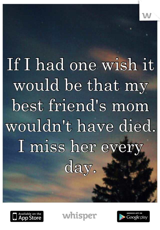 If I had one wish it would be that my best friend's mom wouldn't have died. I miss her every day.