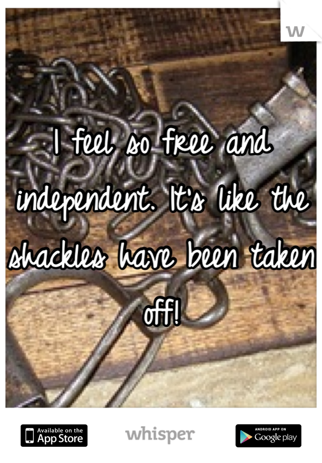 I feel so free and independent. It's like the shackles have been taken off!