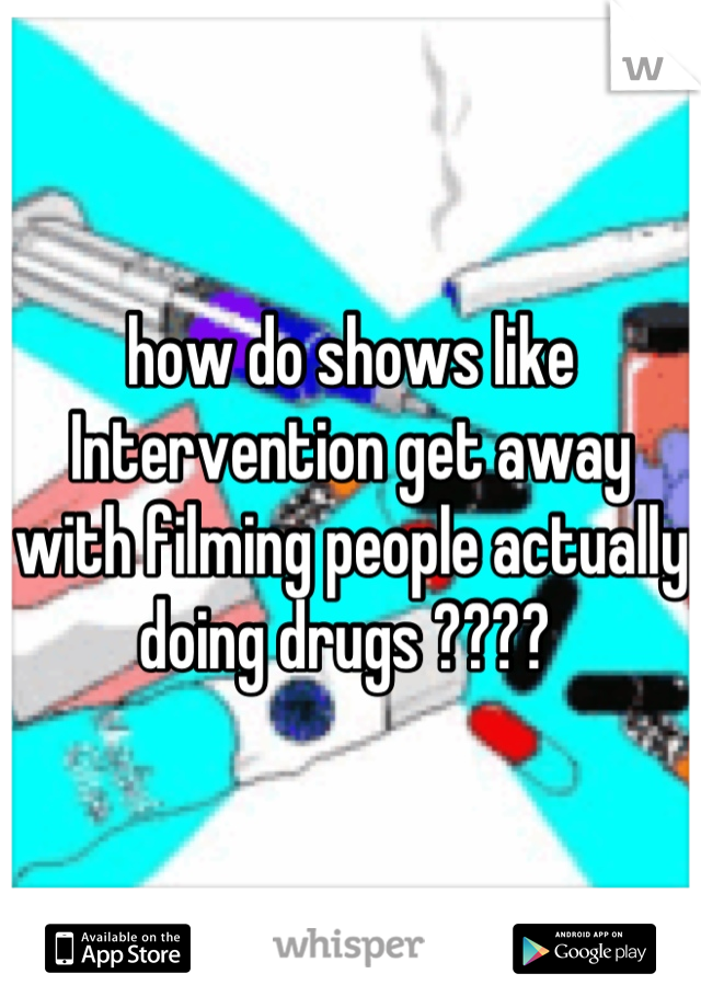 how do shows like Intervention get away with filming people actually doing drugs ???? 