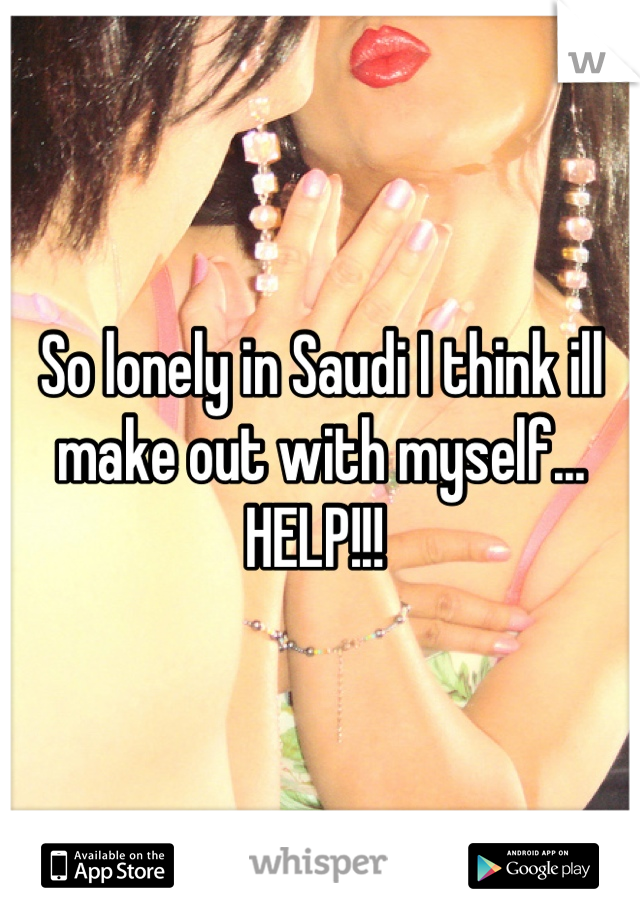 So lonely in Saudi I think ill make out with myself... HELP!!! 