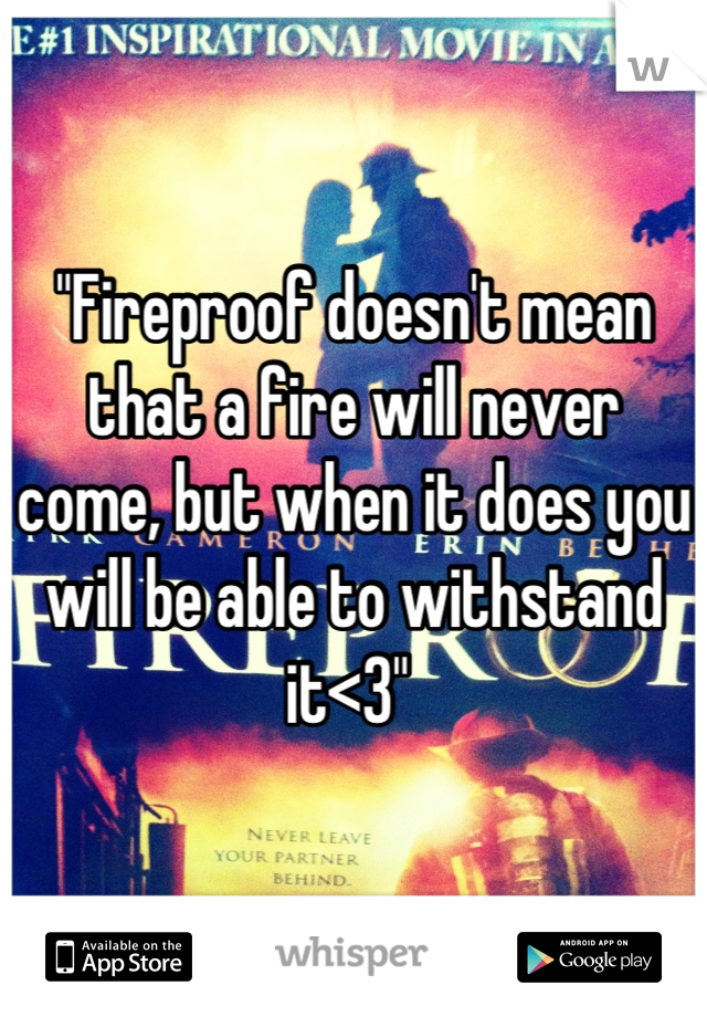 "Fireproof doesn't mean that a fire will never come, but when it does you will be able to withstand it<3" 