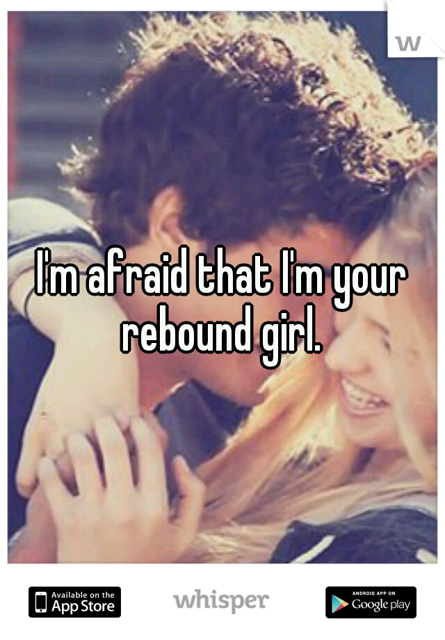 I'm afraid that I'm your rebound girl. 