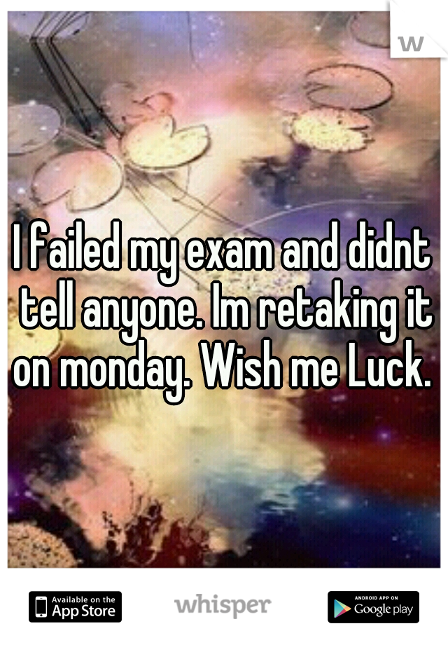 I failed my exam and didnt tell anyone. Im retaking it on monday. Wish me Luck. 