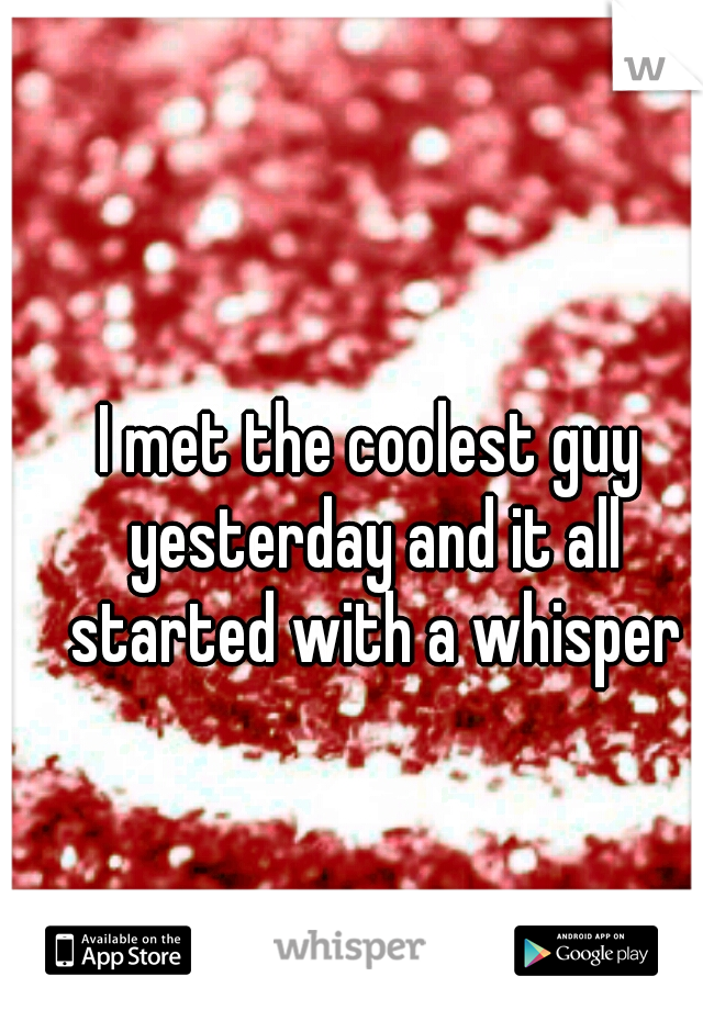 I met the coolest guy yesterday and it all started with a whisper