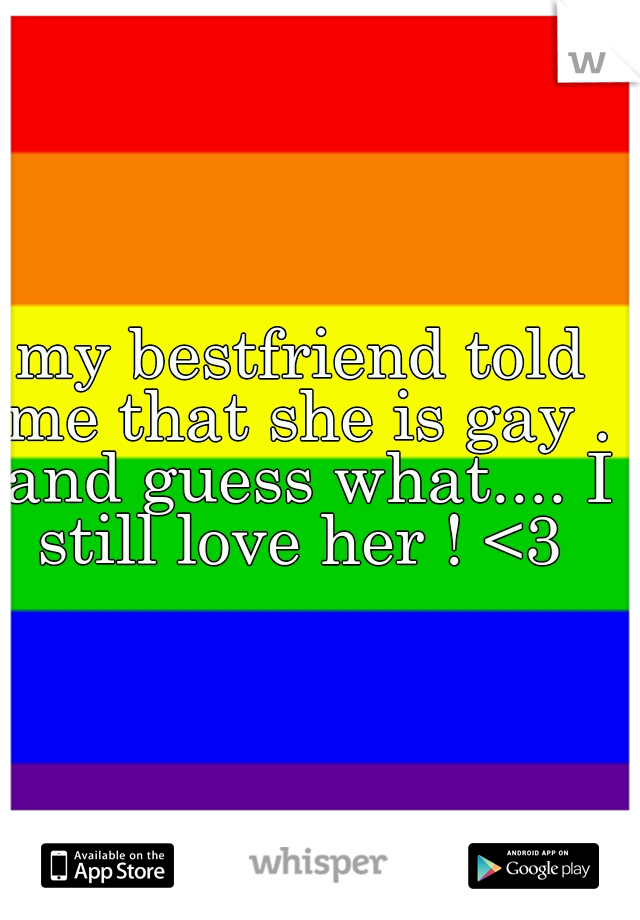 my bestfriend told me that she is gay . and guess what.... I still love her ! <3 