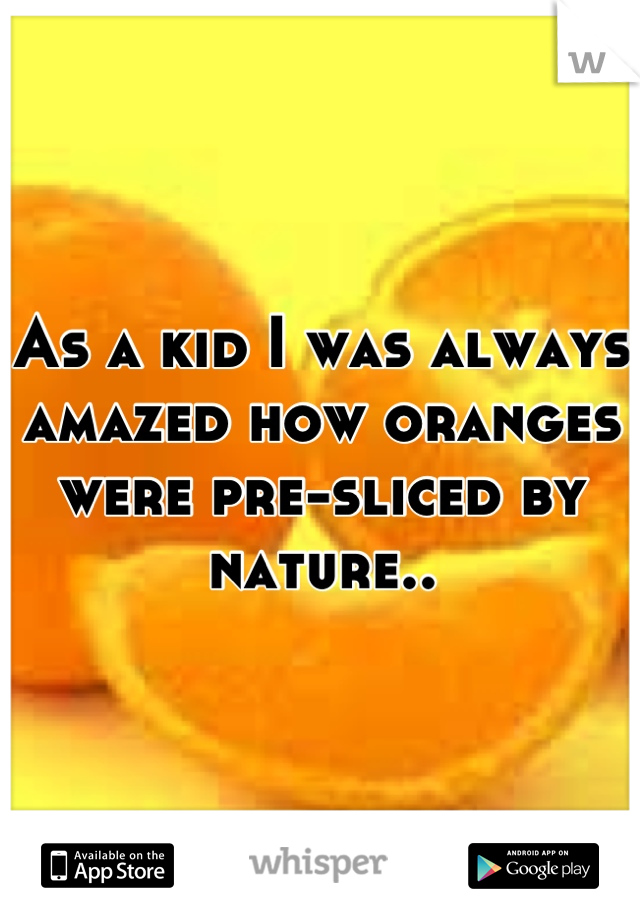As a kid I was always amazed how oranges were pre-sliced by nature..