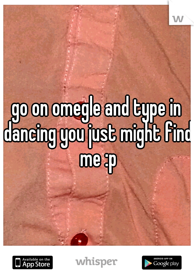 go on omegle and type in dancing you just might find me :p