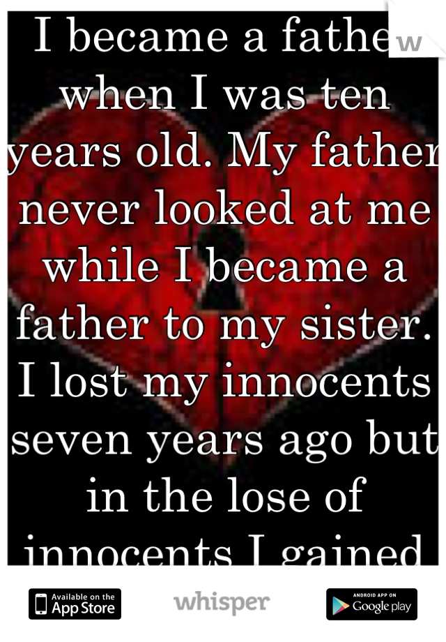 I became a father when I was ten years old. My father never looked at me while I became a father to my sister. I lost my innocents seven years ago but in the lose of innocents I gained companion 