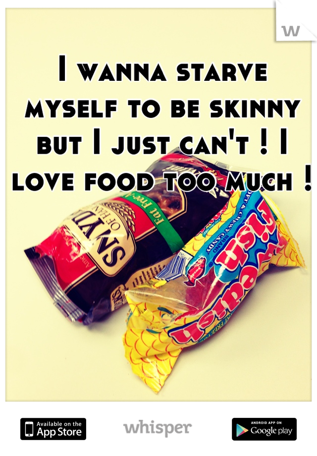I wanna starve myself to be skinny but I just can't ! I love food too much !