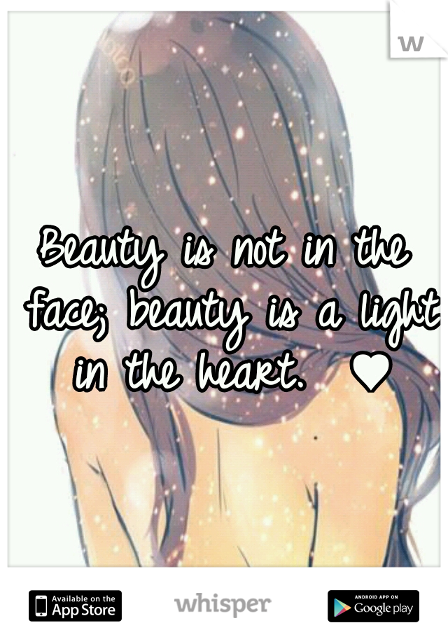 Beauty is not in the face; beauty is a light in the heart.  ♥