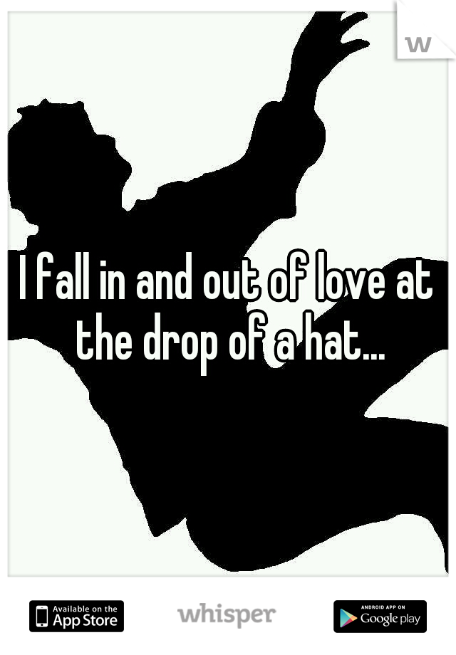 I fall in and out of love at the drop of a hat...