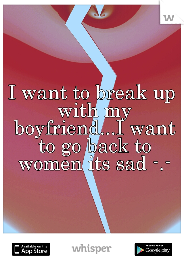 I want to break up with my boyfriend...I want to go back to women its sad -.-
