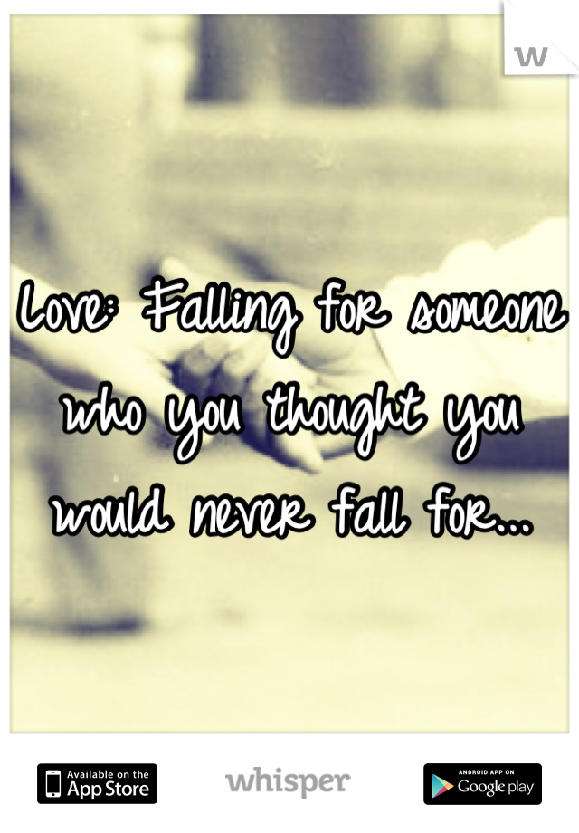 Love: Falling for someone who you thought you would never fall for...