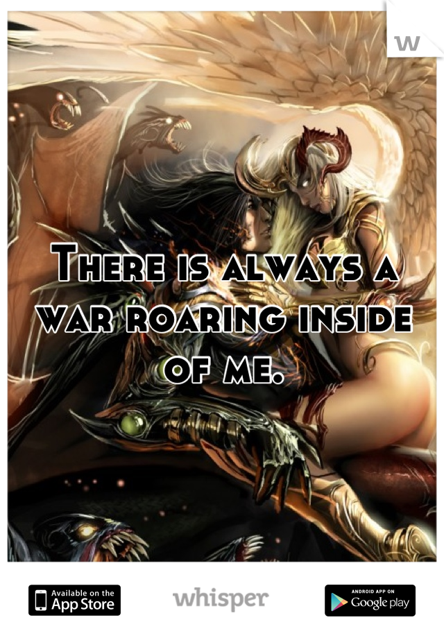 There is always a war roaring inside of me.
